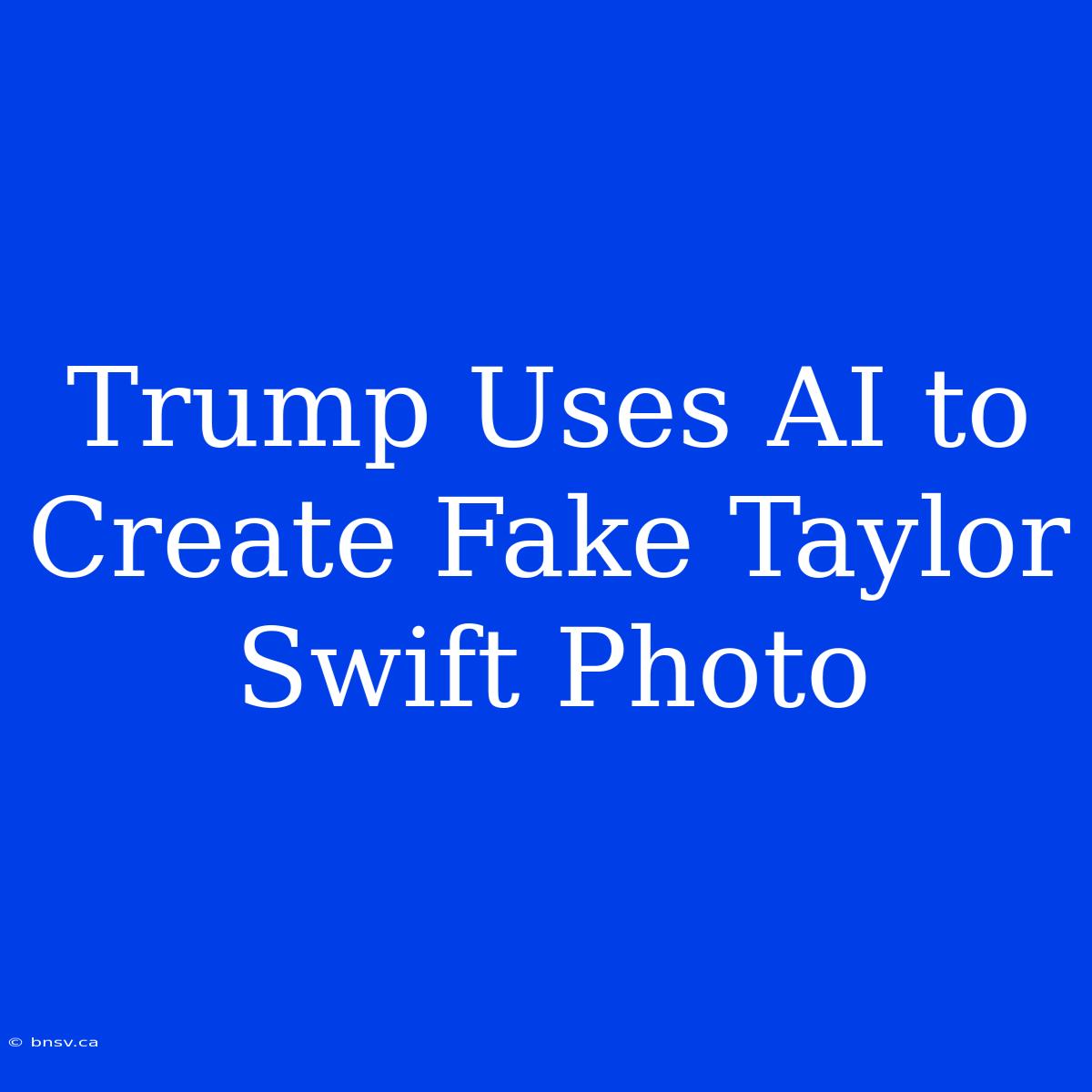 Trump Uses AI To Create Fake Taylor Swift Photo