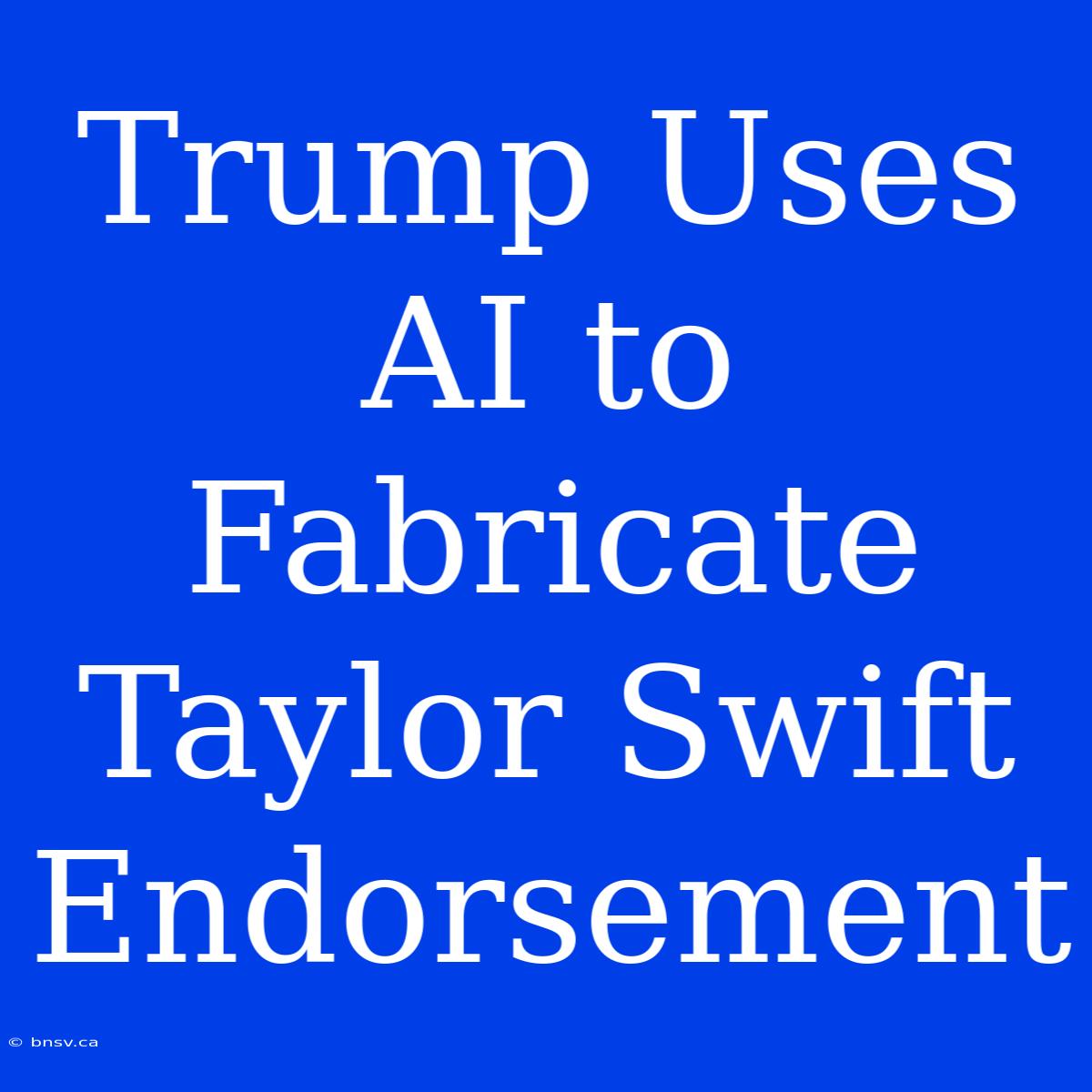 Trump Uses AI To Fabricate Taylor Swift Endorsement