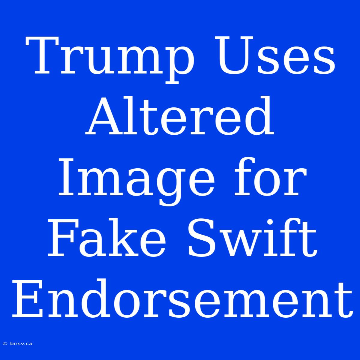 Trump Uses Altered Image For Fake Swift Endorsement