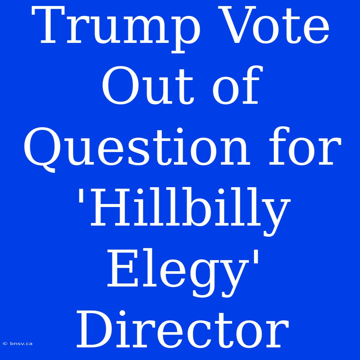 Trump Vote Out Of Question For 'Hillbilly Elegy' Director