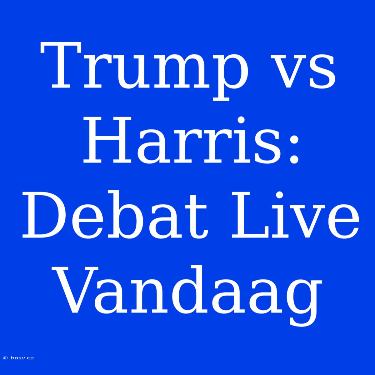 Trump Vs Harris: Debat Live Vandaag