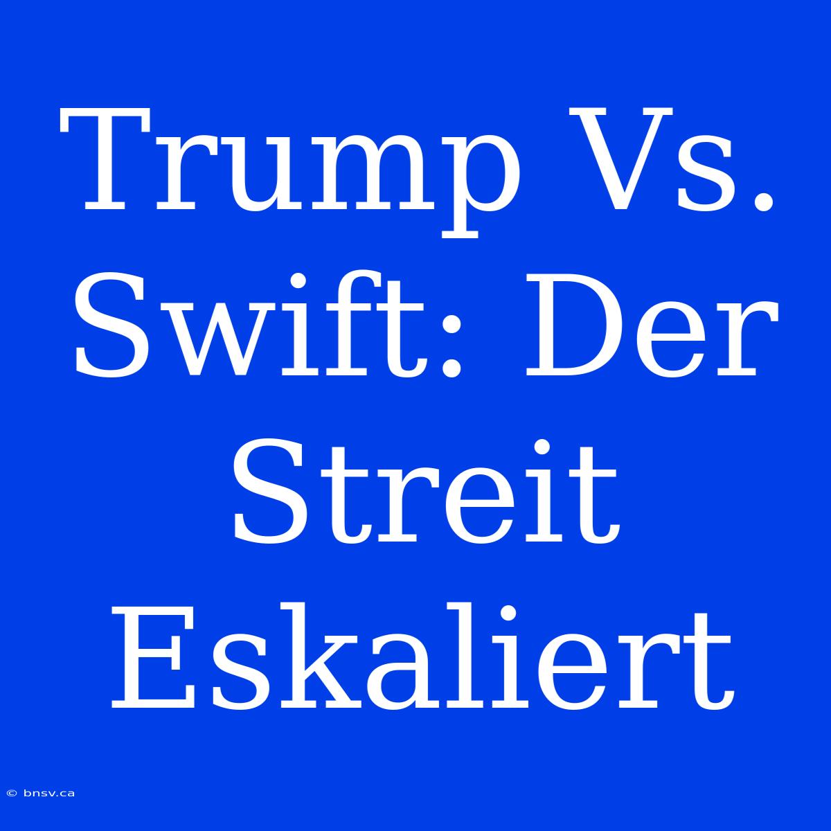 Trump Vs. Swift: Der Streit Eskaliert