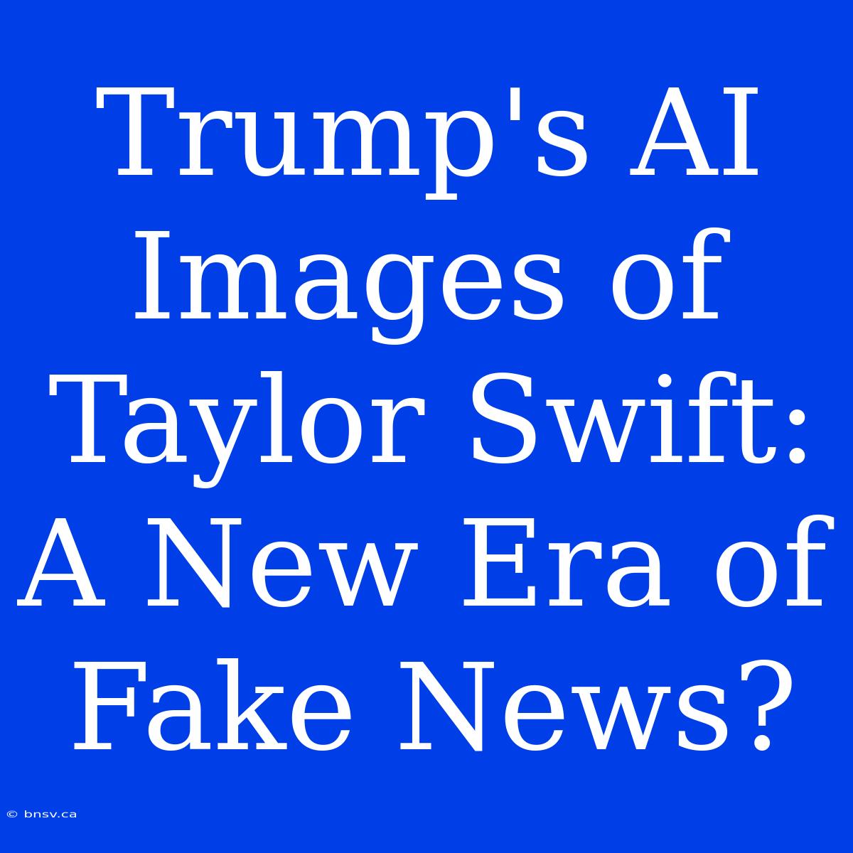 Trump's AI Images Of Taylor Swift: A New Era Of Fake News?