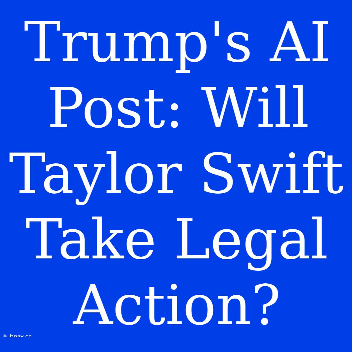 Trump's AI Post: Will Taylor Swift Take Legal Action?