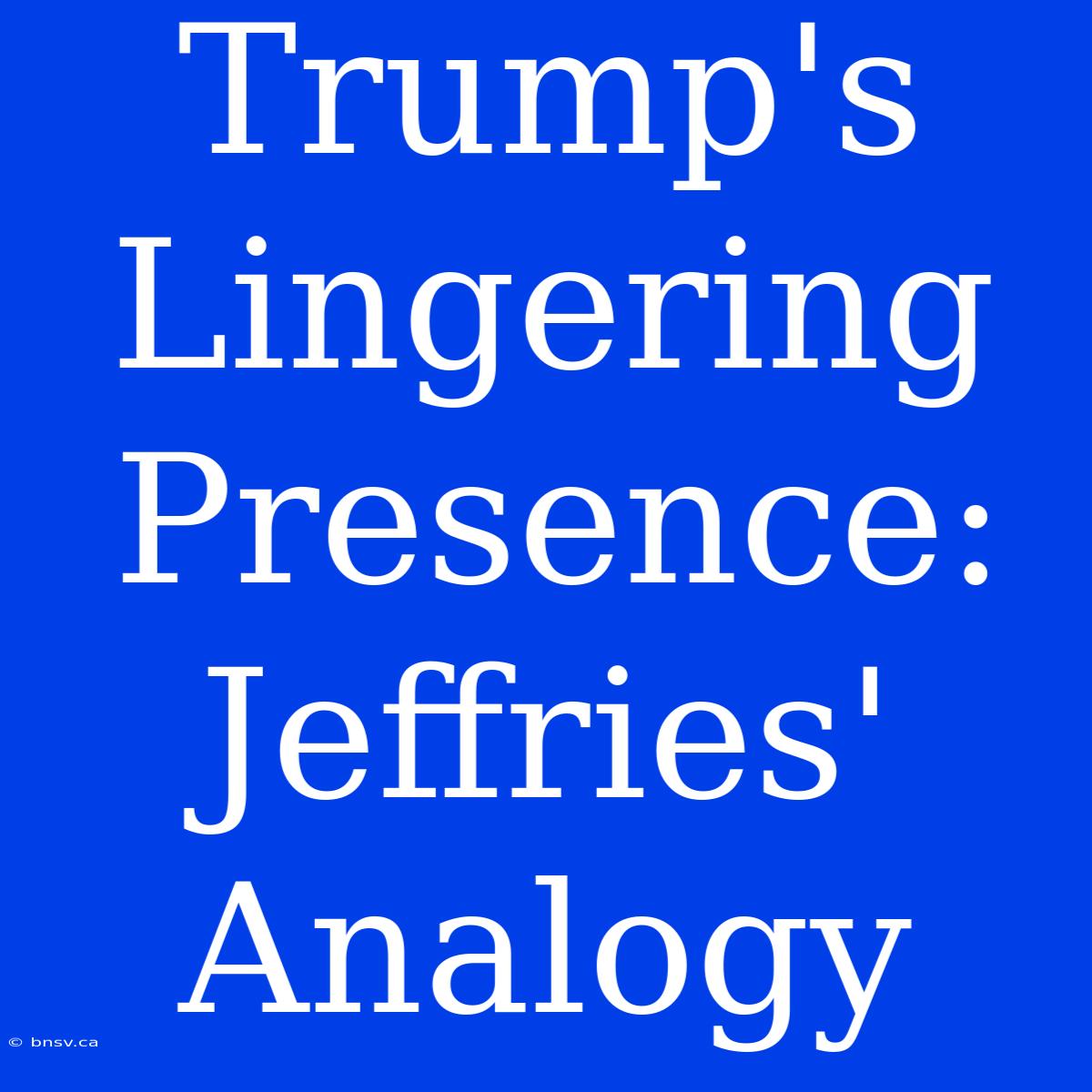 Trump's Lingering Presence: Jeffries' Analogy