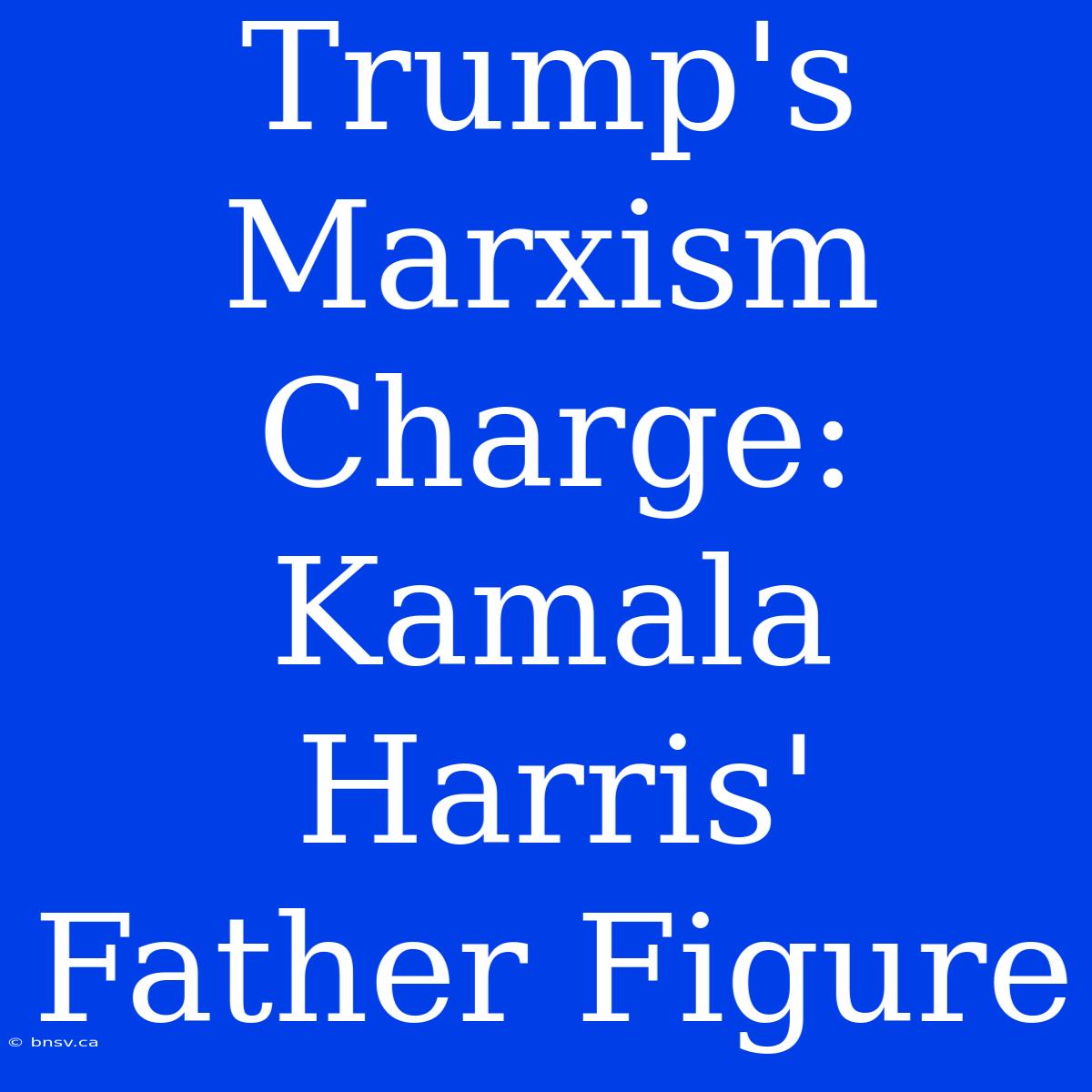 Trump's Marxism Charge: Kamala Harris' Father Figure