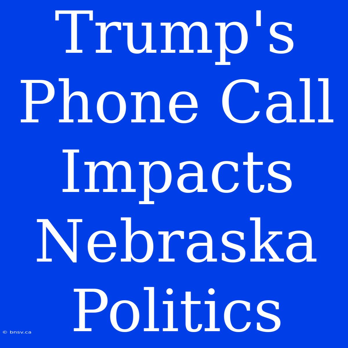 Trump's Phone Call Impacts Nebraska Politics