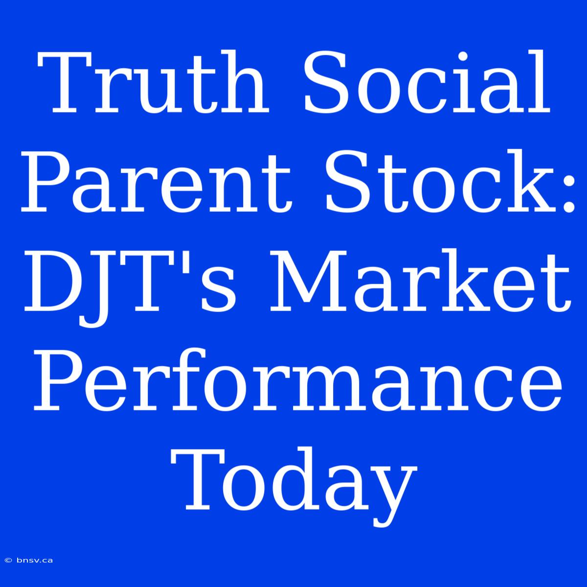 Truth Social Parent Stock: DJT's Market Performance Today