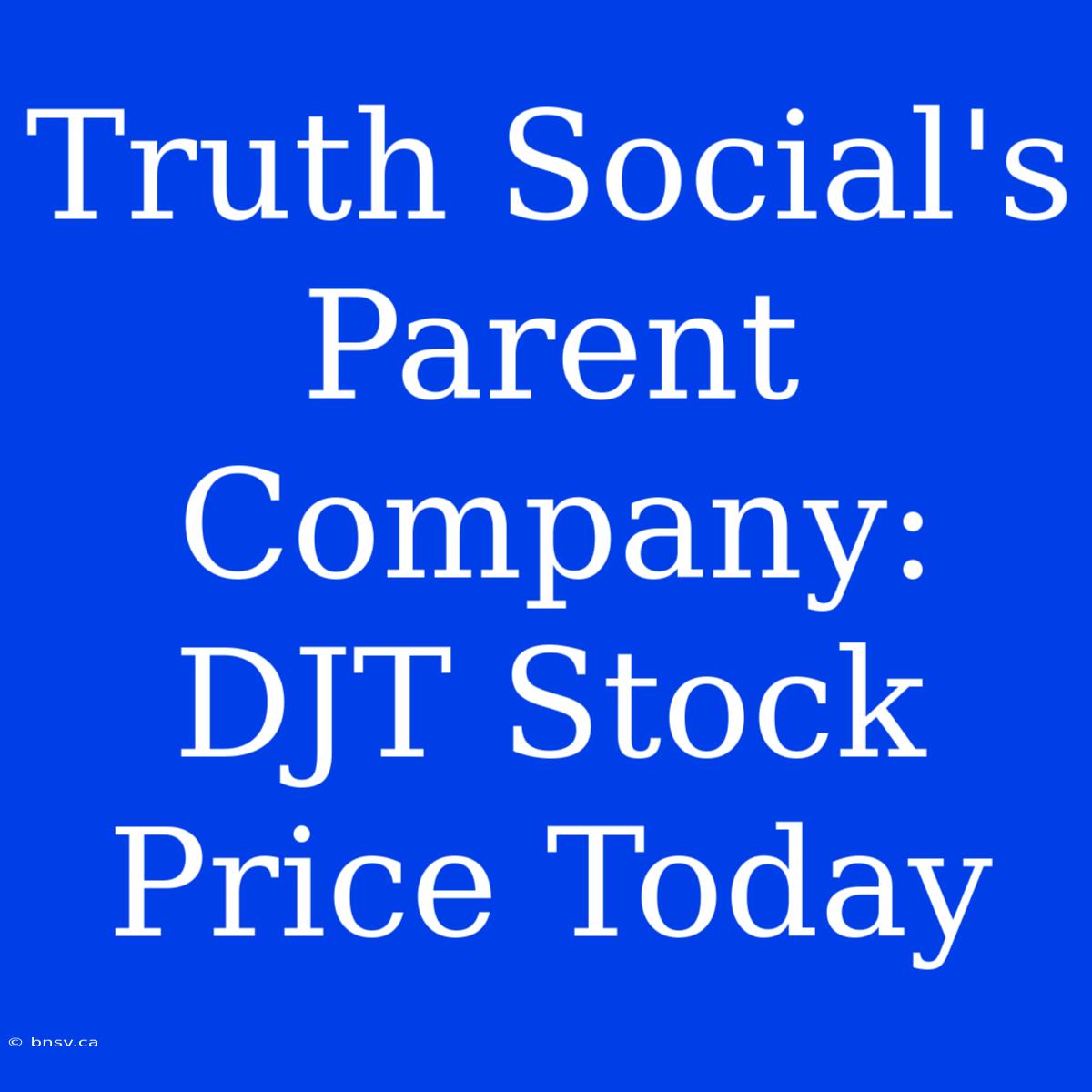 Truth Social's Parent Company: DJT Stock Price Today