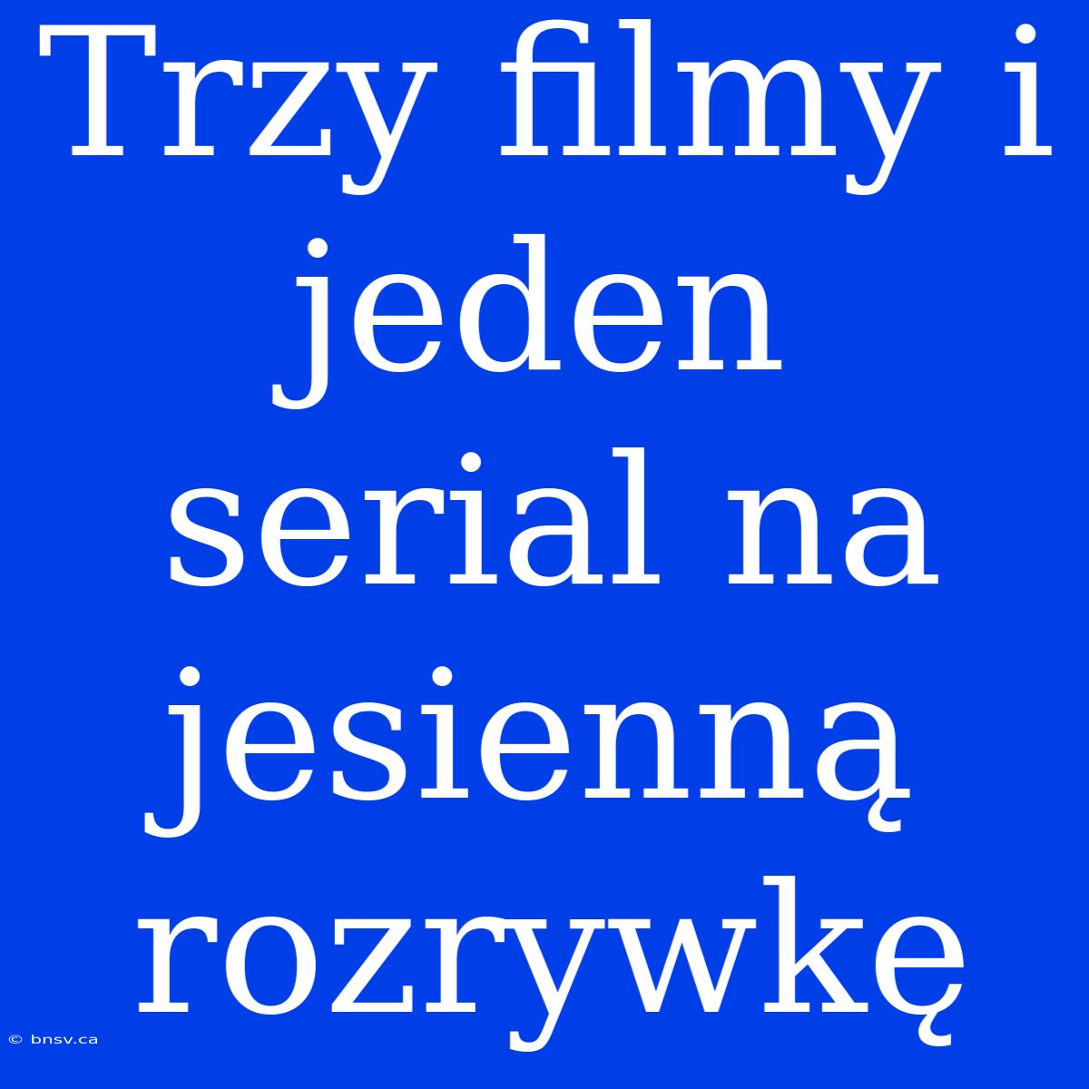 Trzy Filmy I Jeden Serial Na Jesienną Rozrywkę