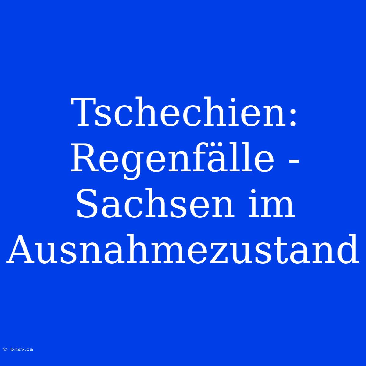 Tschechien: Regenfälle - Sachsen Im Ausnahmezustand