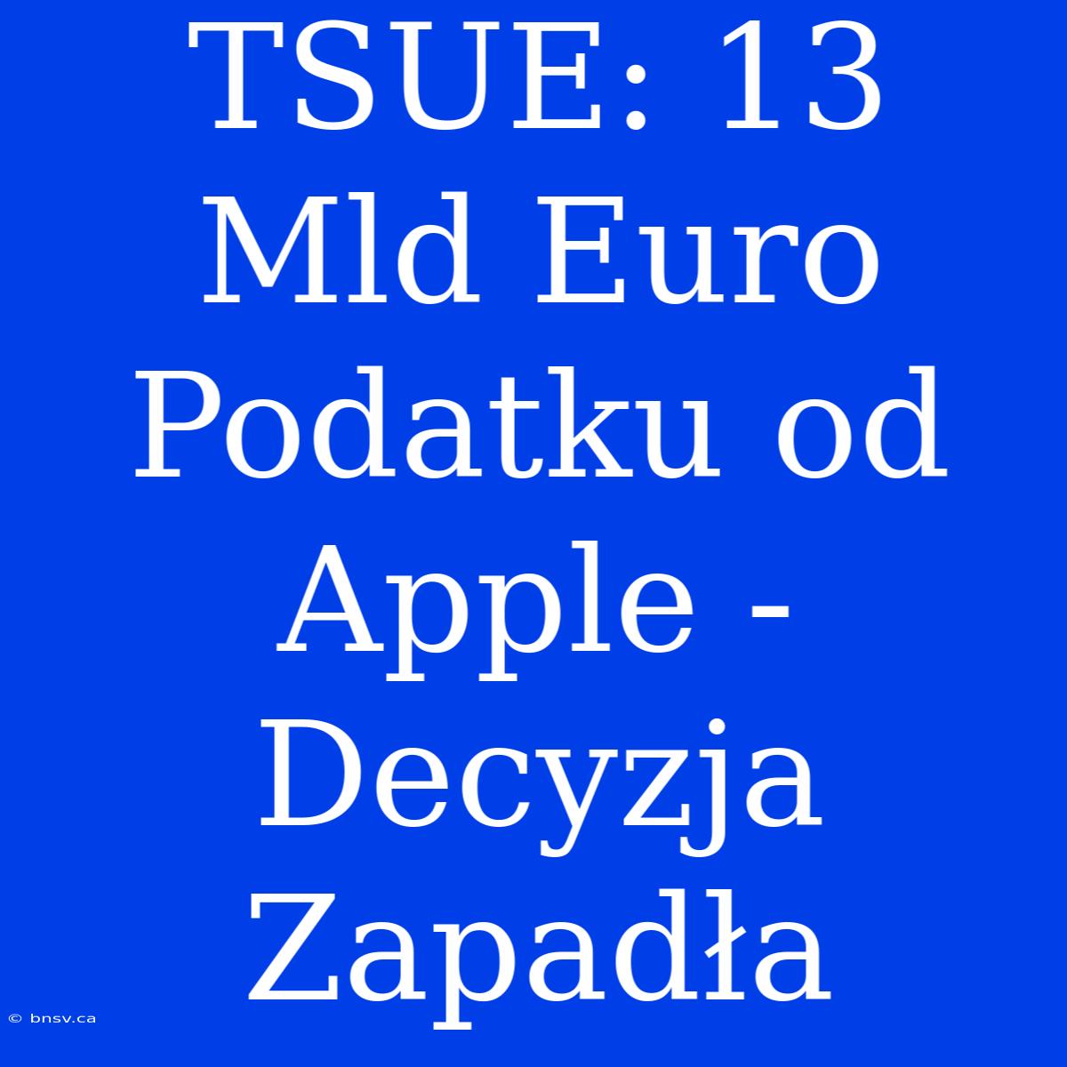 TSUE: 13 Mld Euro Podatku Od Apple - Decyzja Zapadła