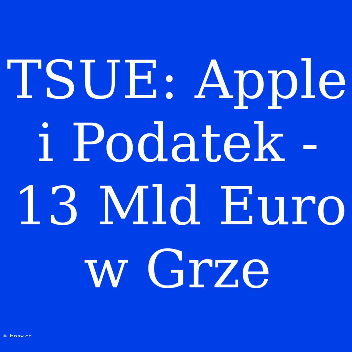 TSUE: Apple I Podatek - 13 Mld Euro W Grze