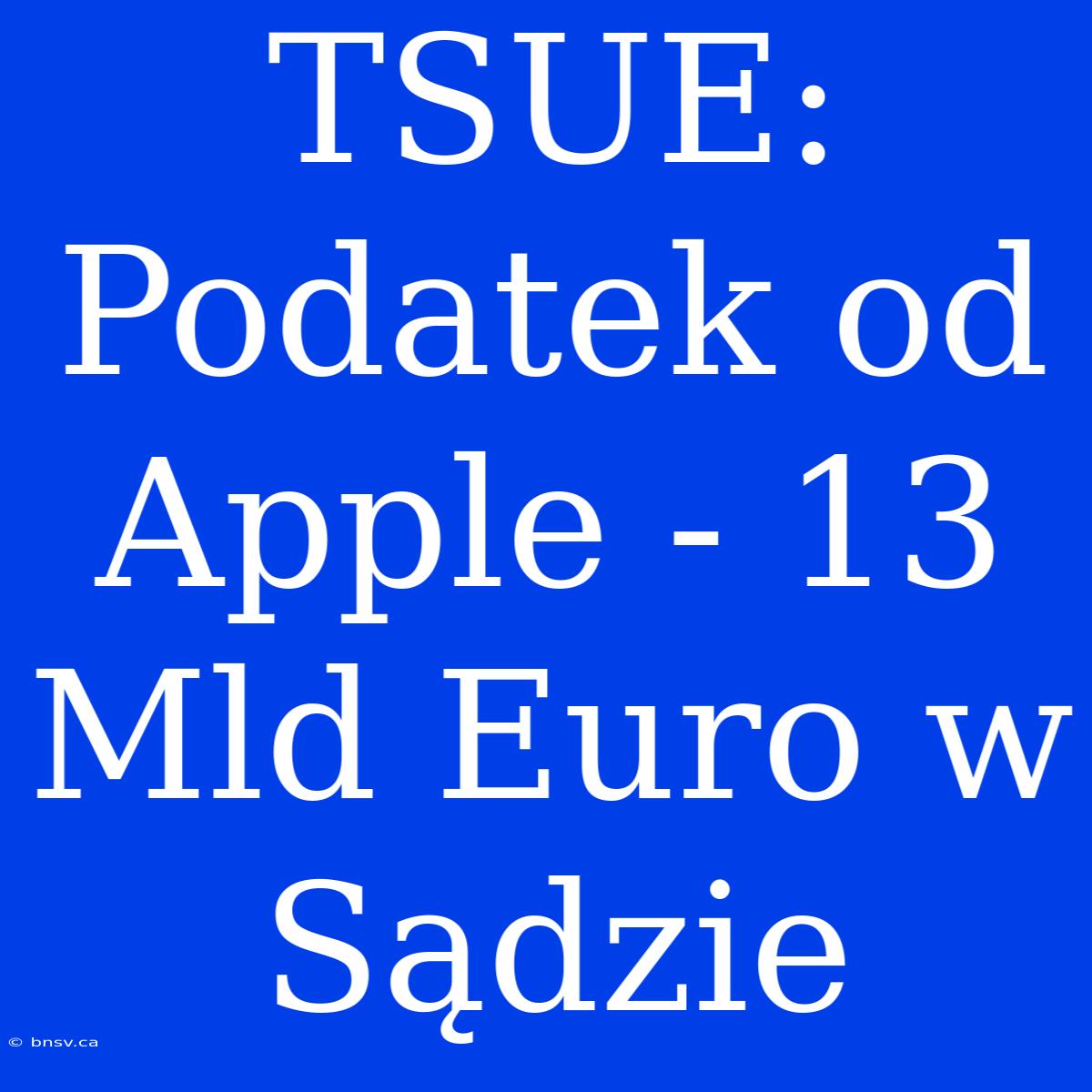 TSUE: Podatek Od Apple - 13 Mld Euro W Sądzie