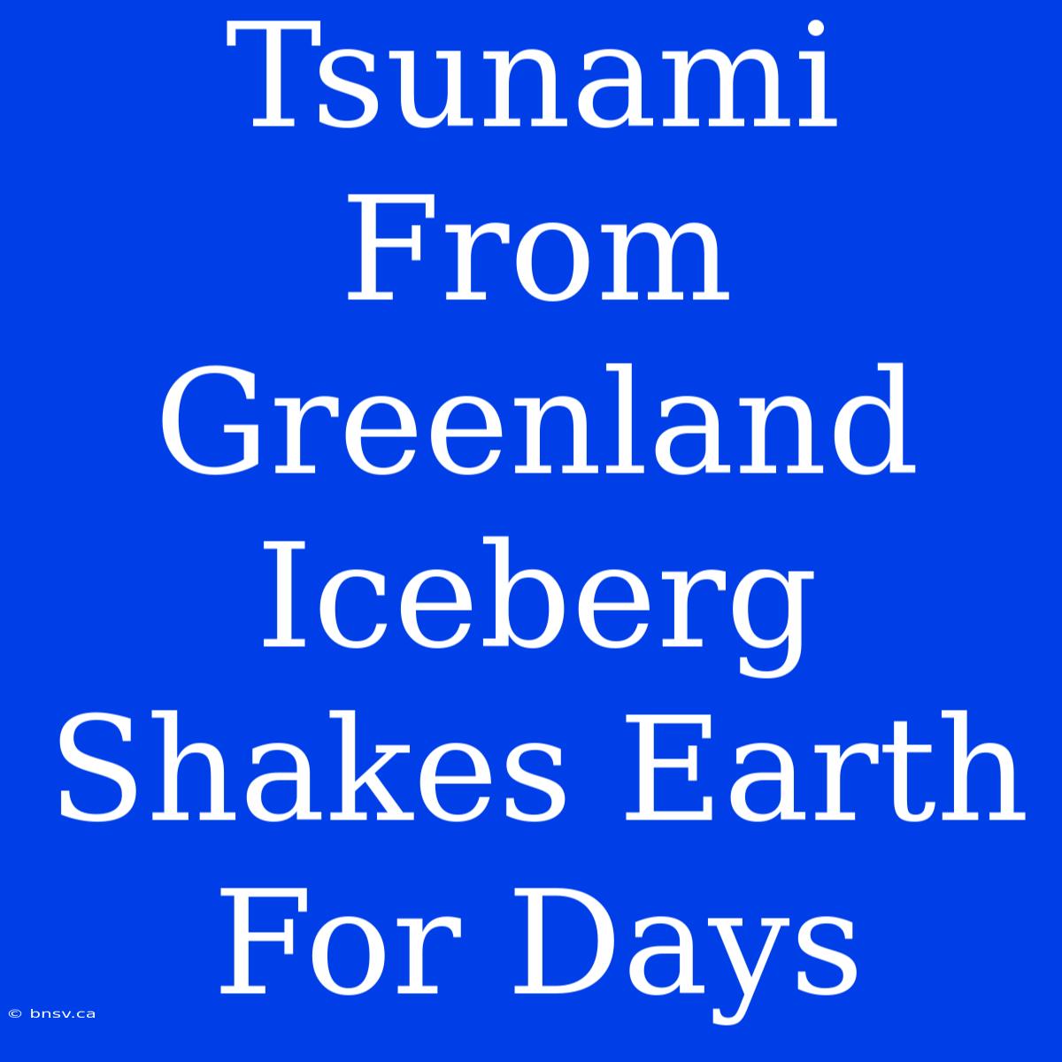 Tsunami From Greenland Iceberg Shakes Earth For Days