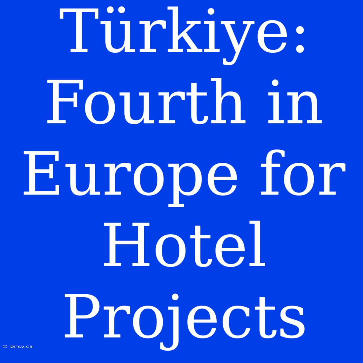 Türkiye: Fourth In Europe For Hotel Projects