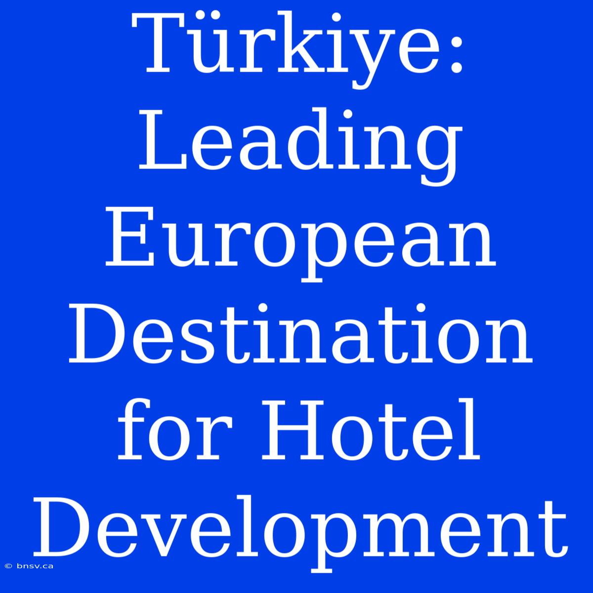 Türkiye: Leading European Destination For Hotel Development