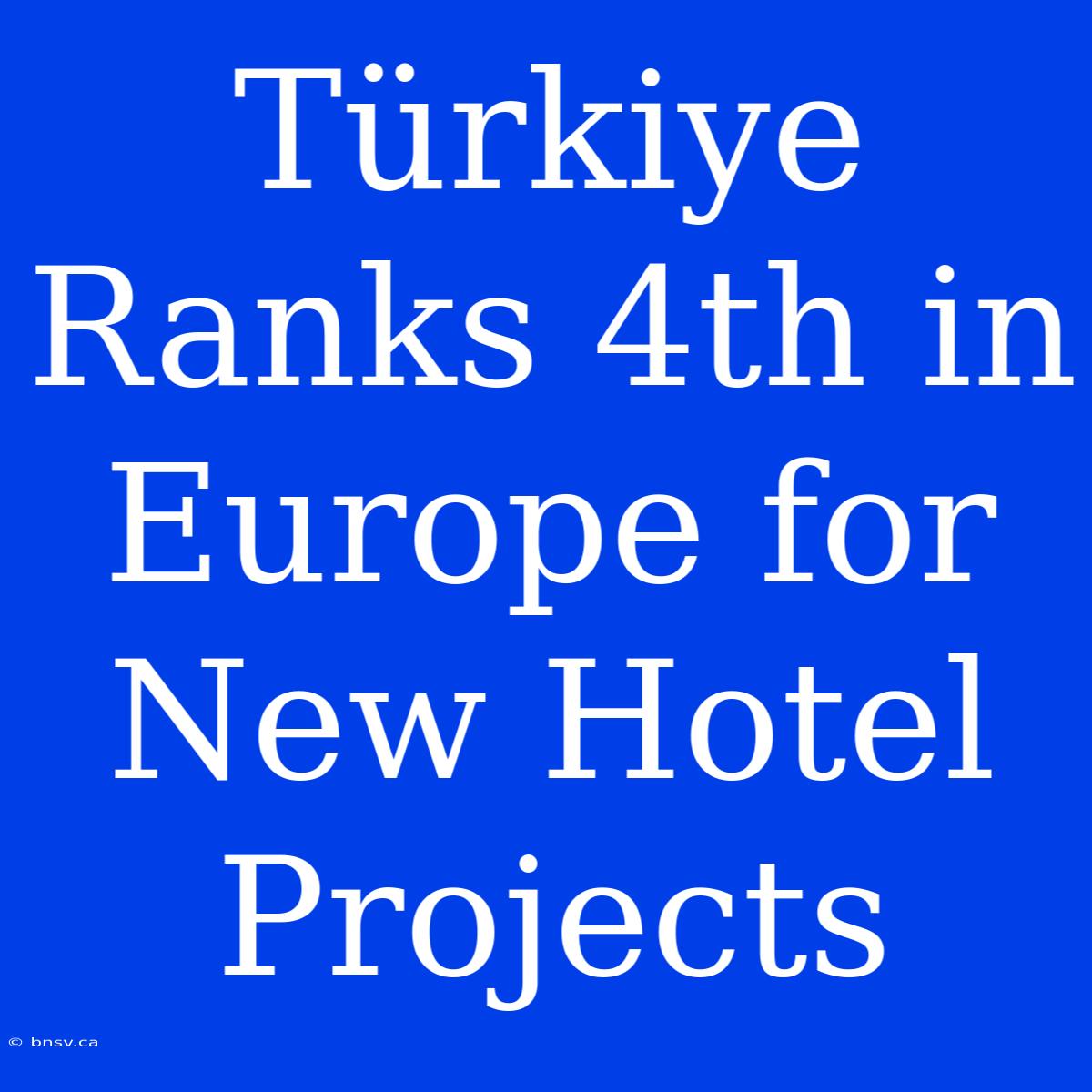 Türkiye Ranks 4th In Europe For New Hotel Projects