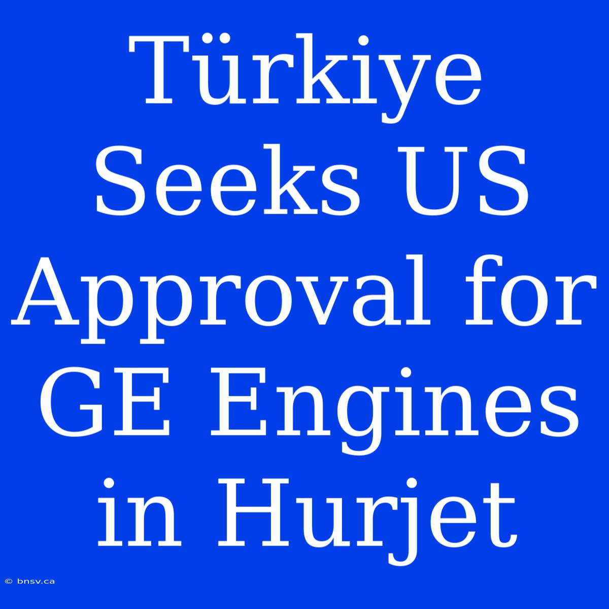 Türkiye Seeks US Approval For GE Engines In Hurjet