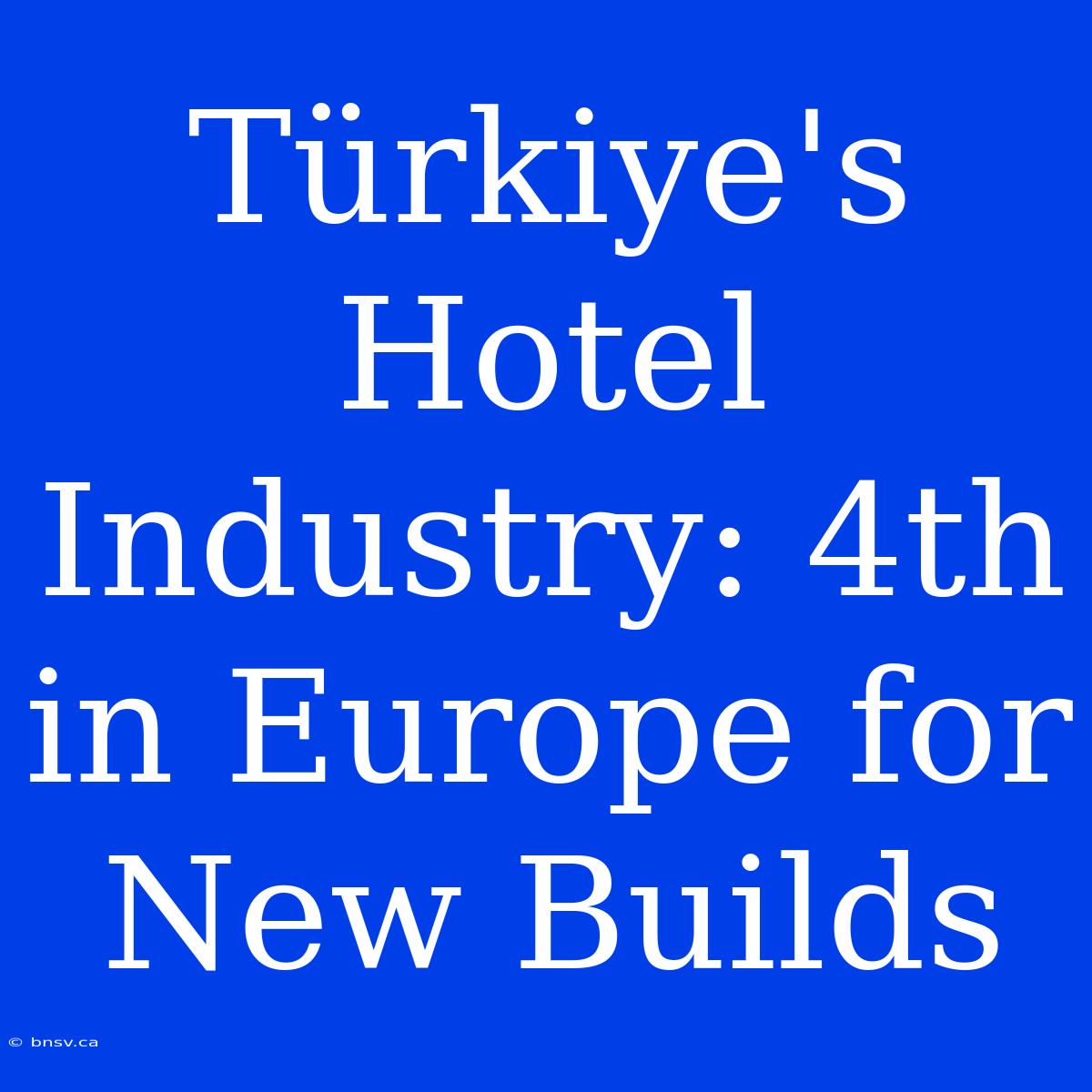 Türkiye's Hotel Industry: 4th In Europe For New Builds