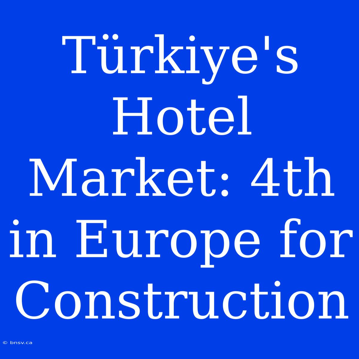 Türkiye's Hotel Market: 4th In Europe For Construction