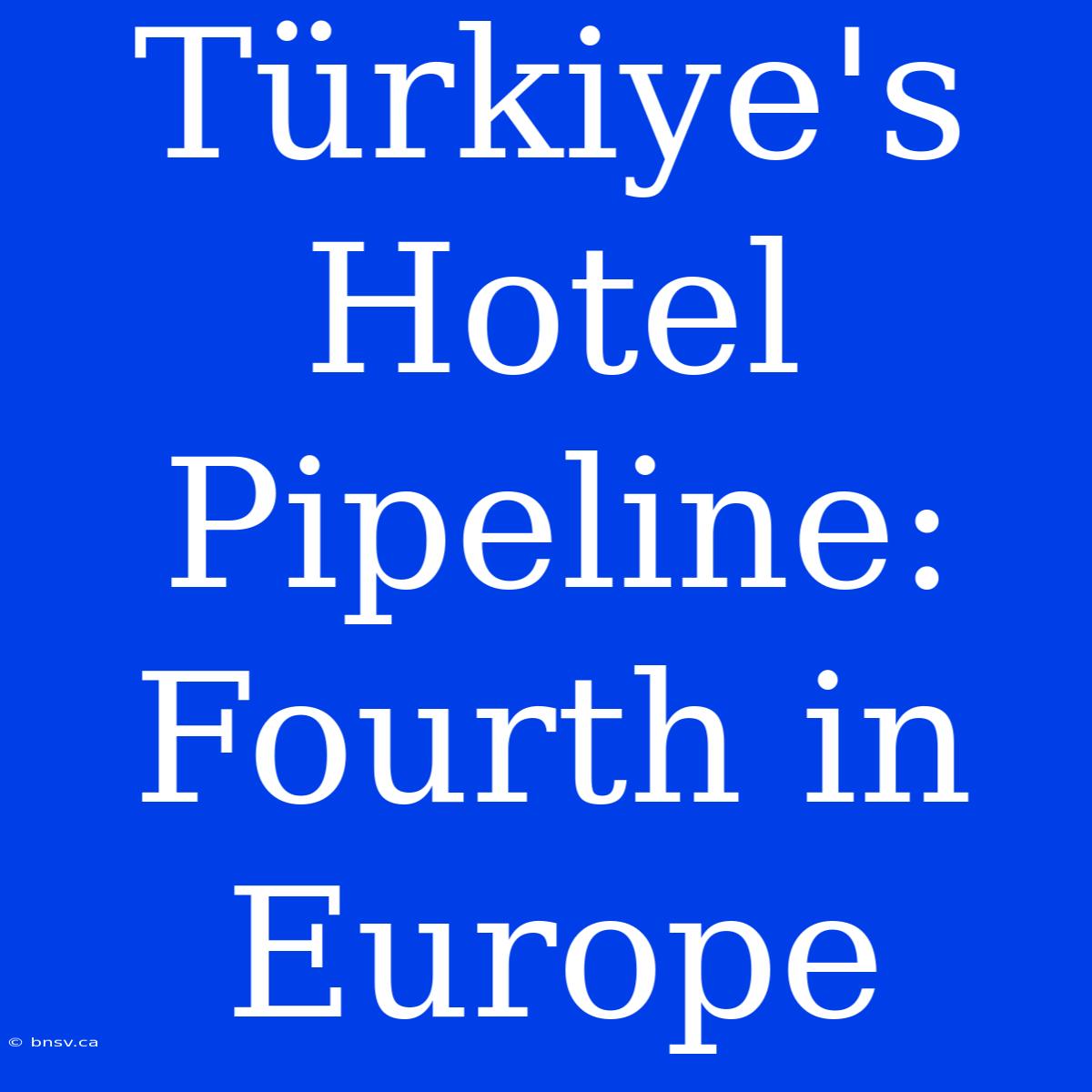 Türkiye's Hotel Pipeline: Fourth In Europe