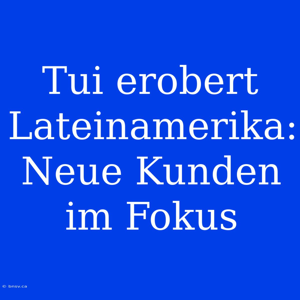 Tui Erobert Lateinamerika: Neue Kunden Im Fokus