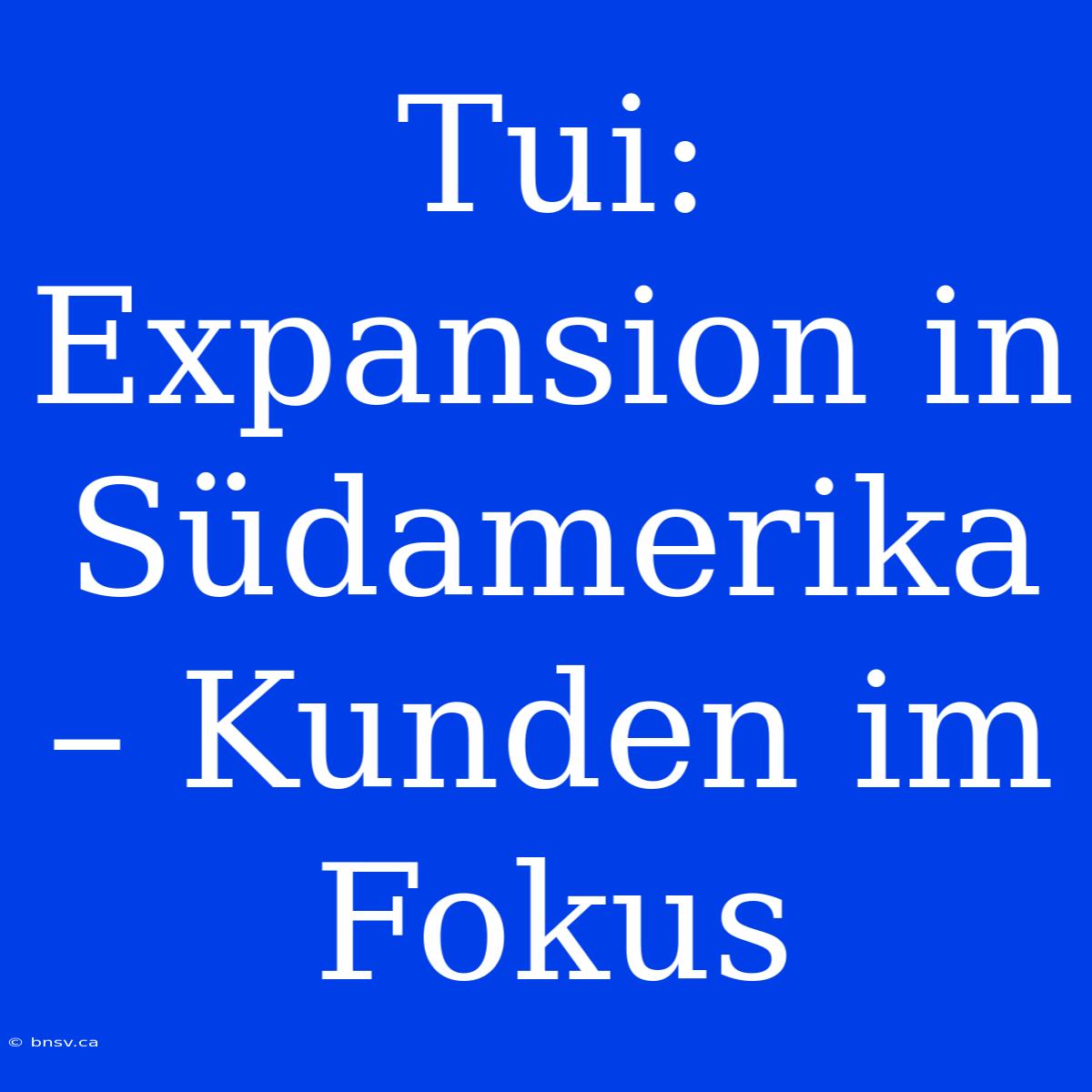 Tui: Expansion In Südamerika – Kunden Im Fokus