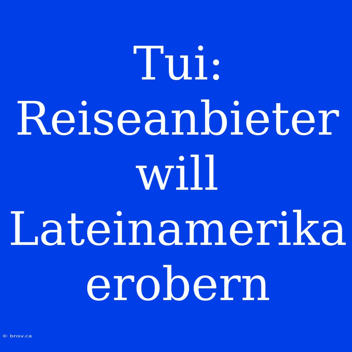 Tui: Reiseanbieter Will Lateinamerika Erobern