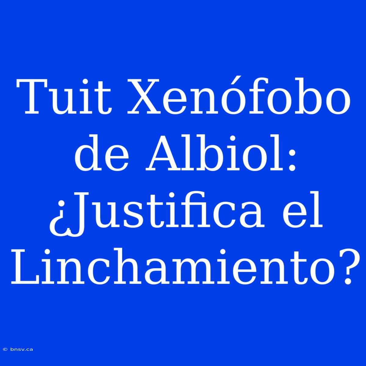 Tuit Xenófobo De Albiol: ¿Justifica El Linchamiento?