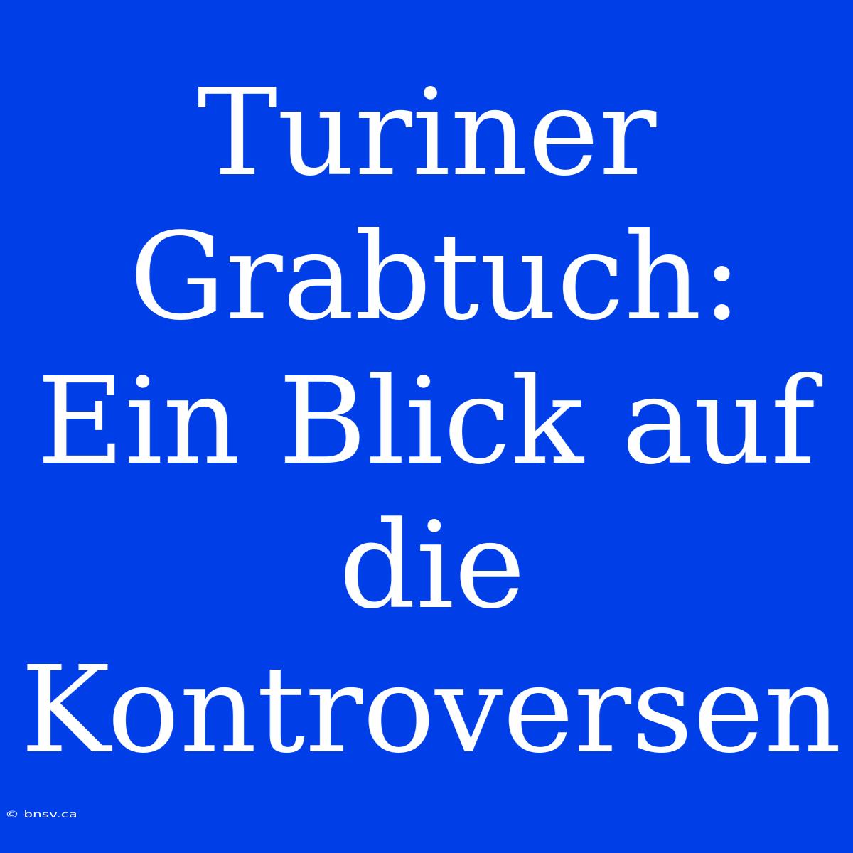 Turiner Grabtuch: Ein Blick Auf Die Kontroversen