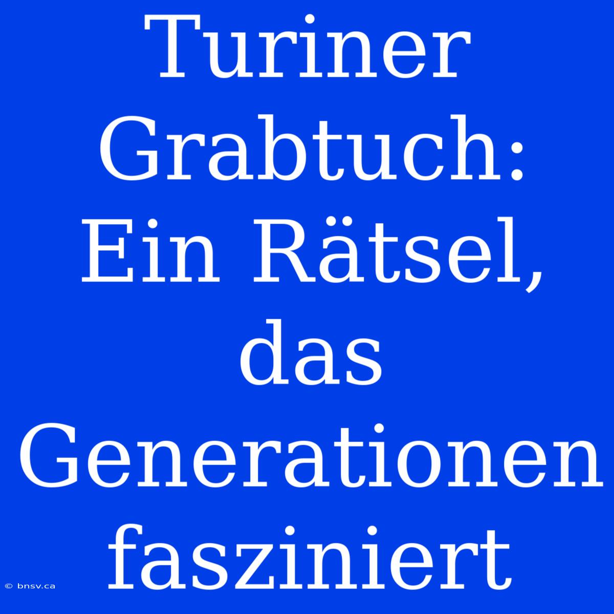 Turiner Grabtuch: Ein Rätsel, Das Generationen Fasziniert