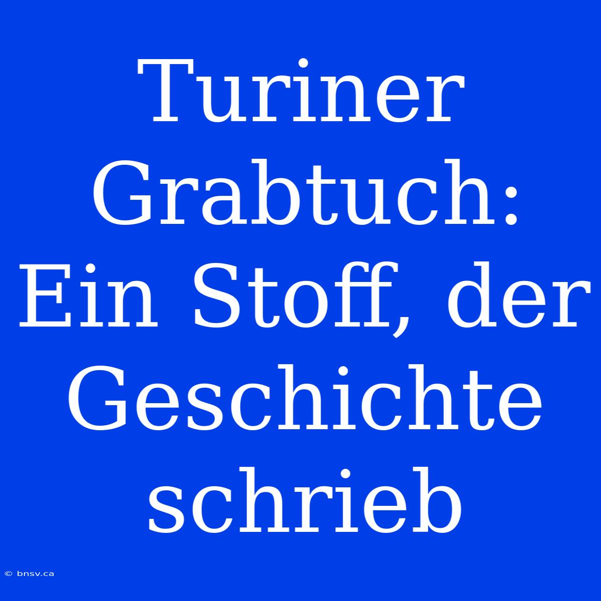 Turiner Grabtuch: Ein Stoff, Der Geschichte Schrieb