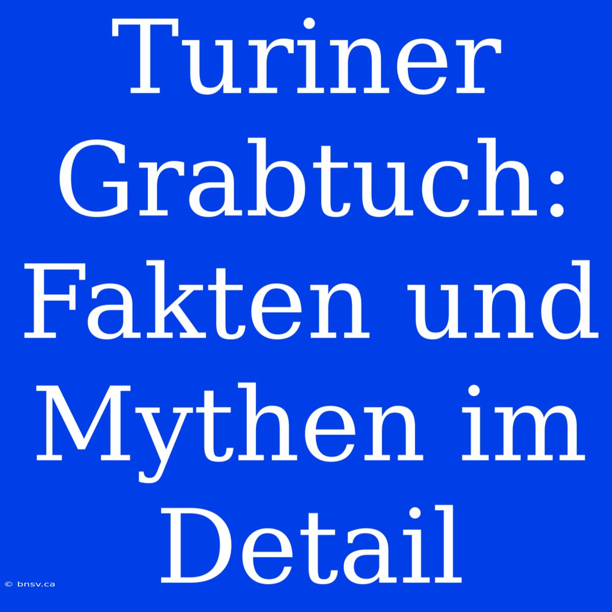 Turiner Grabtuch: Fakten Und Mythen Im Detail