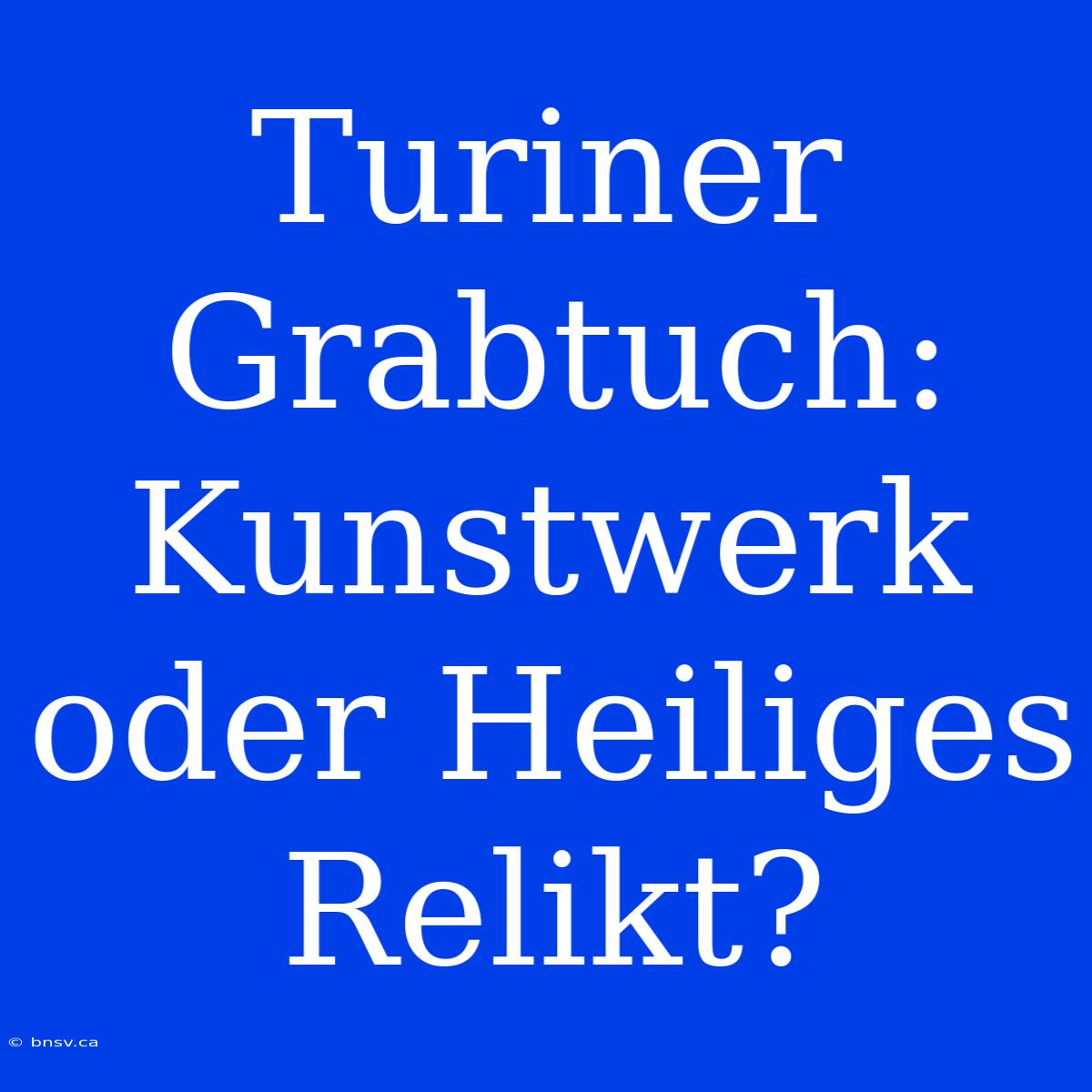 Turiner Grabtuch: Kunstwerk Oder Heiliges Relikt?