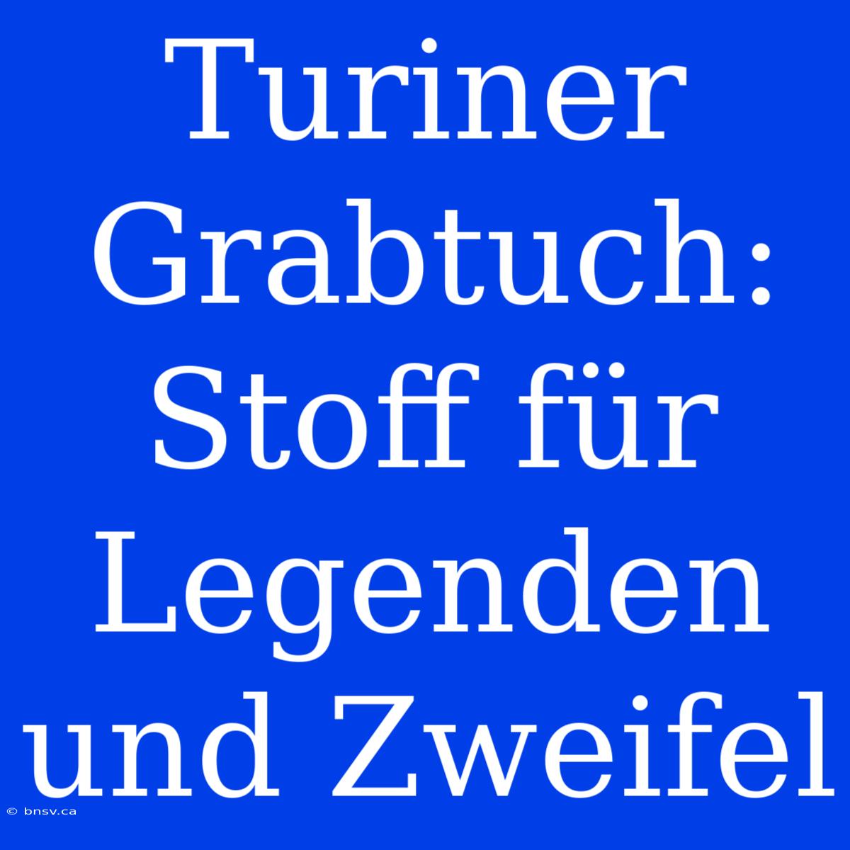 Turiner Grabtuch: Stoff Für Legenden Und Zweifel