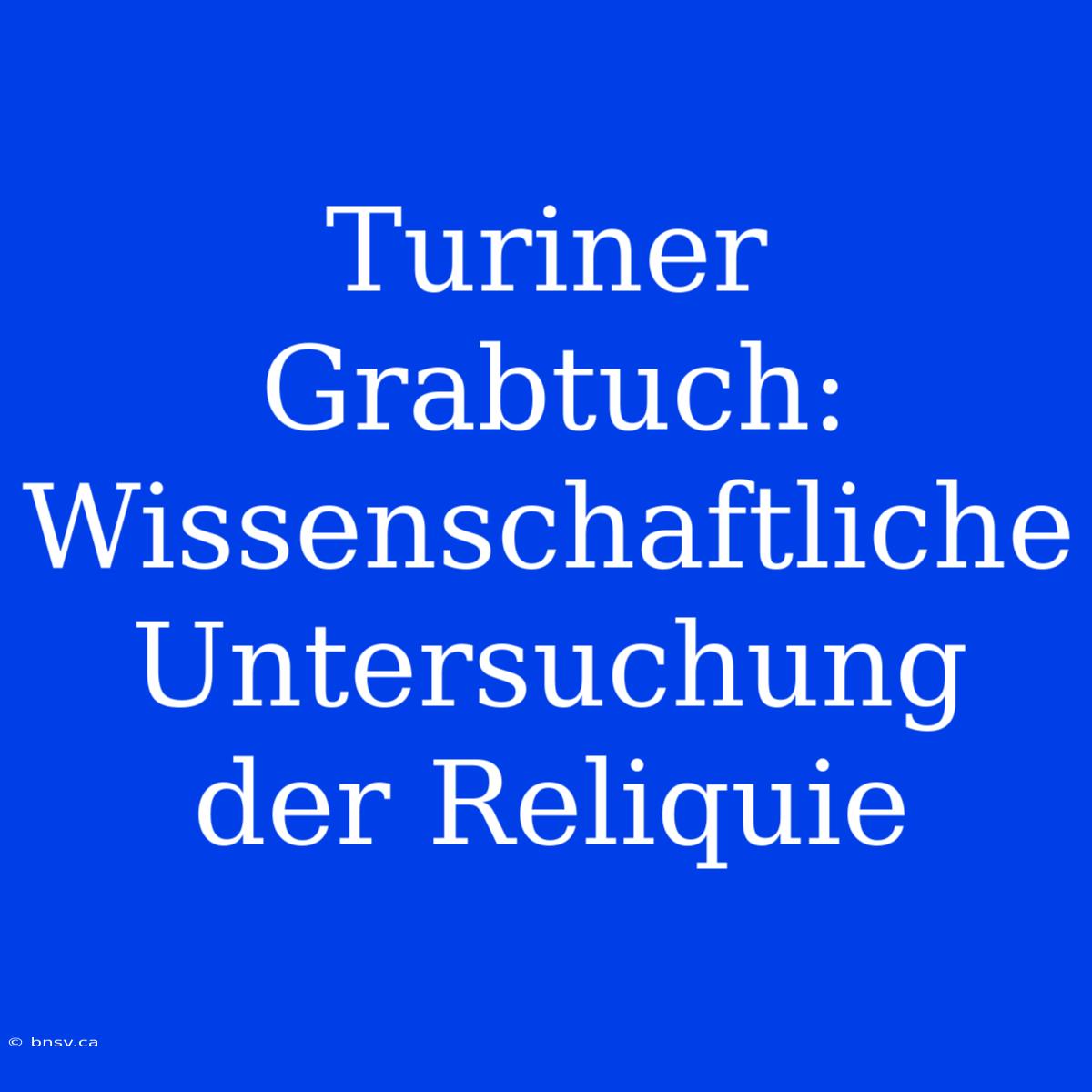 Turiner Grabtuch: Wissenschaftliche Untersuchung Der Reliquie