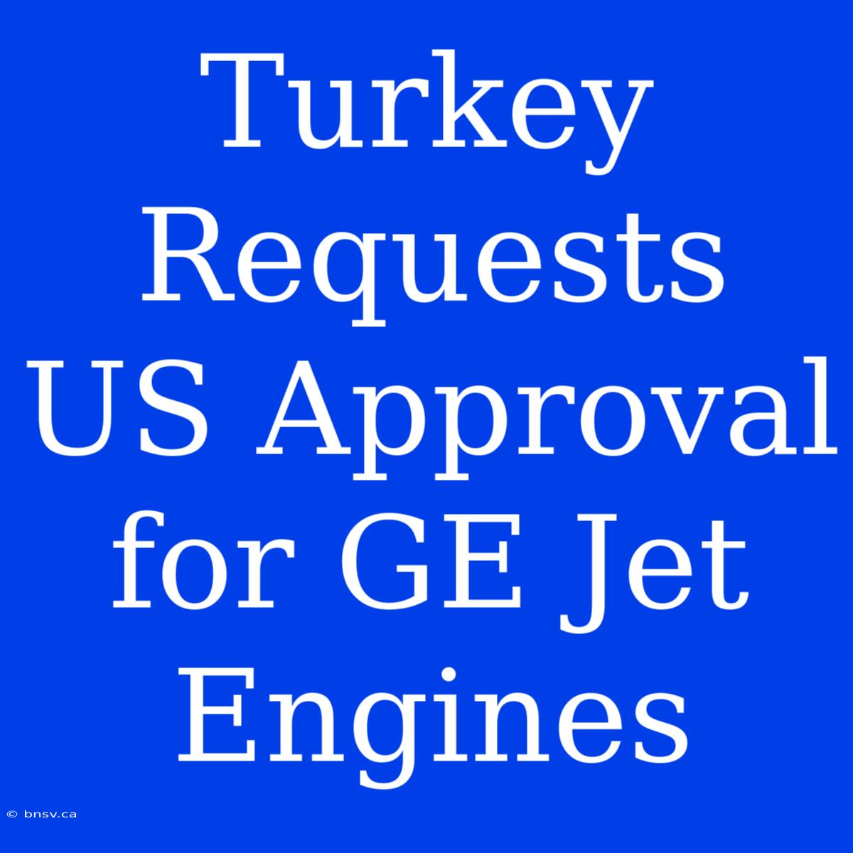 Turkey Requests US Approval For GE Jet Engines