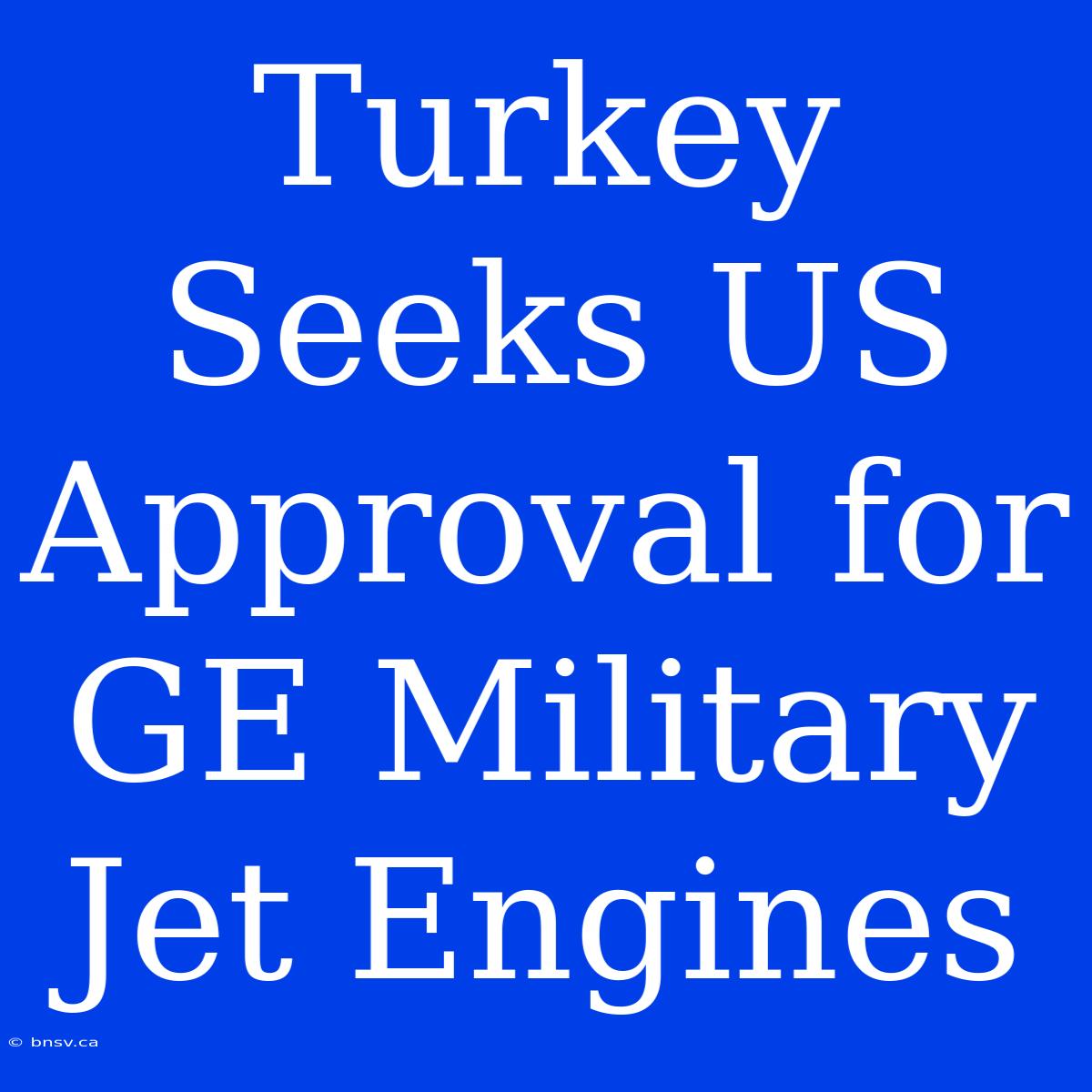 Turkey Seeks US Approval For GE Military Jet Engines