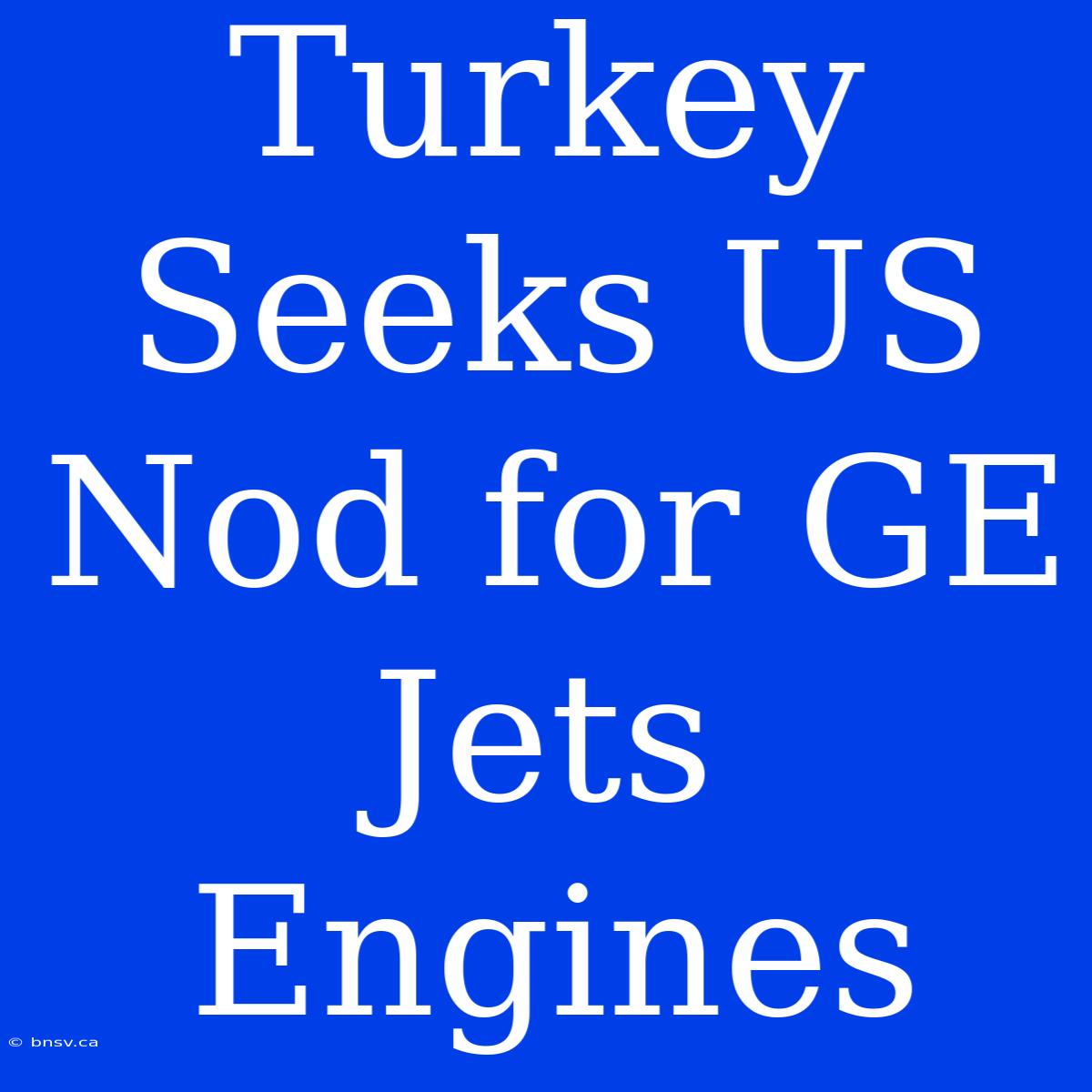 Turkey Seeks US Nod For GE Jets Engines