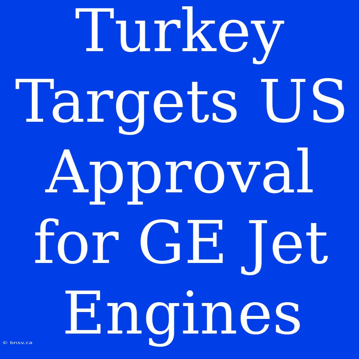 Turkey Targets US Approval For GE Jet Engines