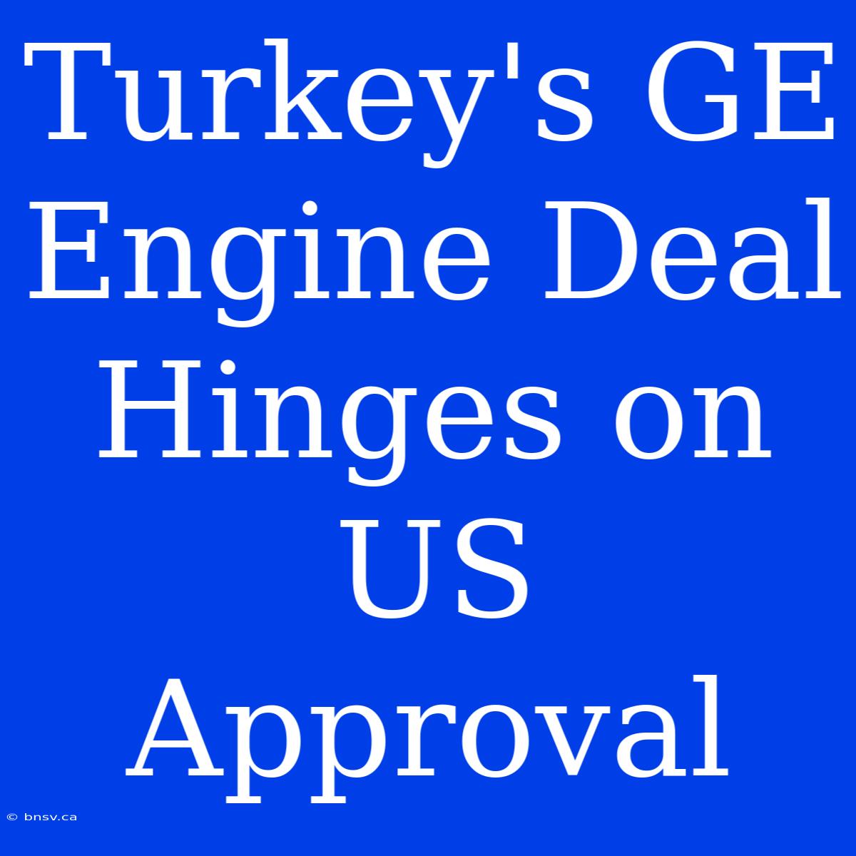 Turkey's GE Engine Deal Hinges On US Approval