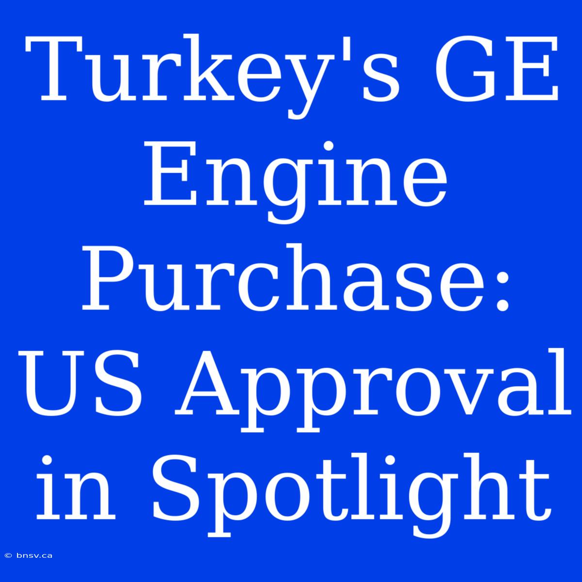 Turkey's GE Engine Purchase: US Approval In Spotlight