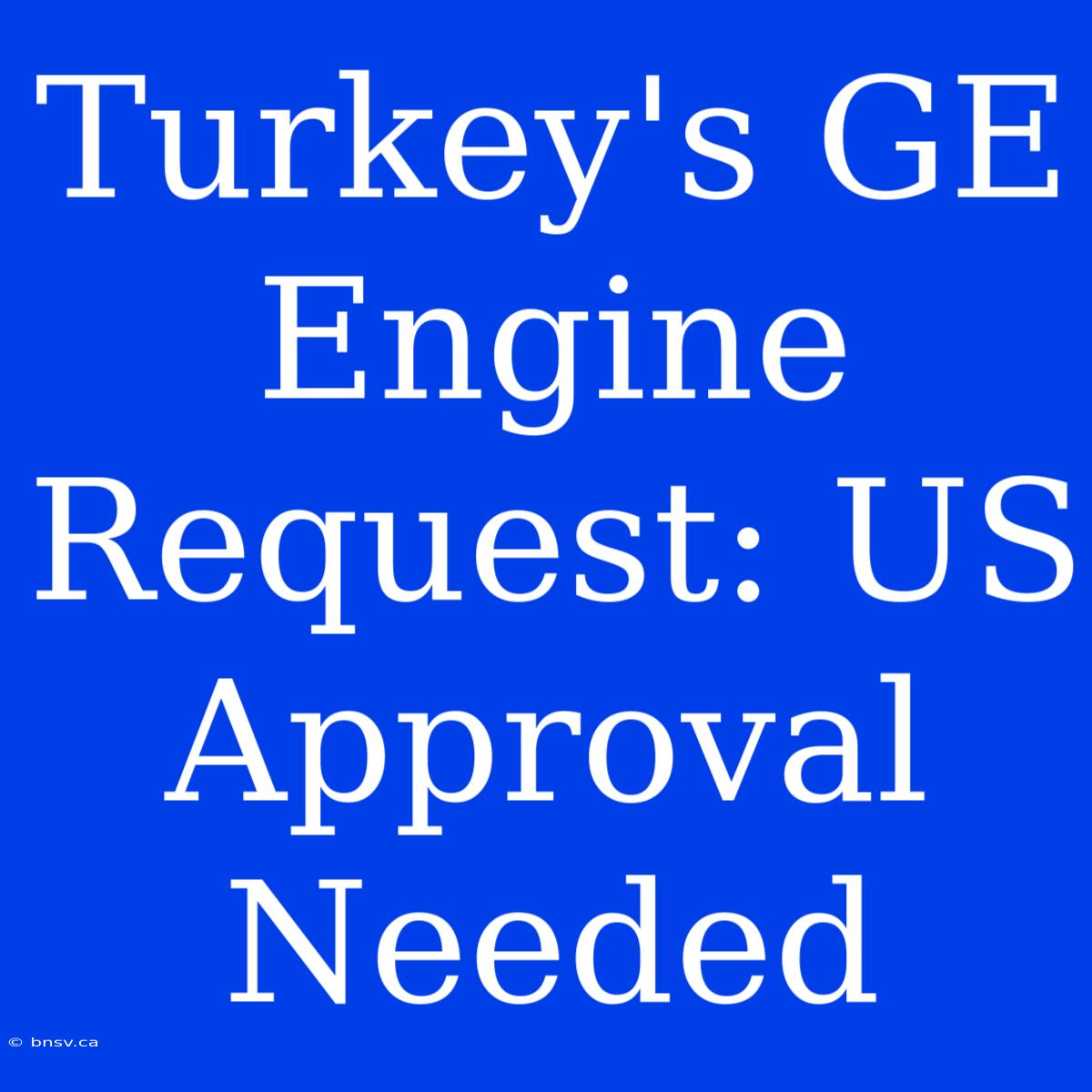 Turkey's GE Engine Request: US Approval Needed