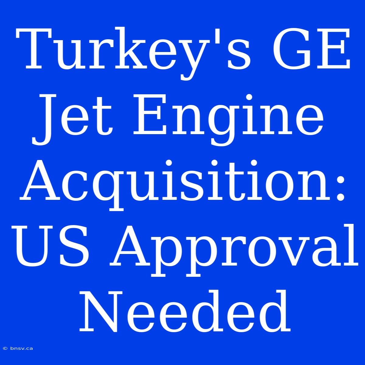 Turkey's GE Jet Engine Acquisition: US Approval Needed