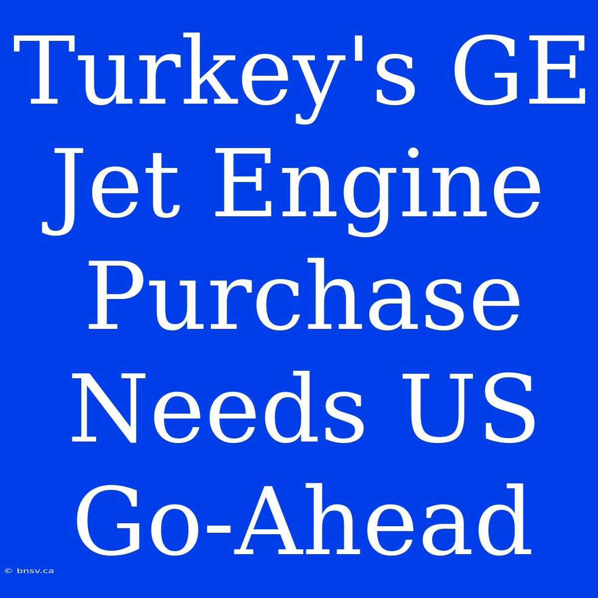 Turkey's GE Jet Engine Purchase Needs US Go-Ahead