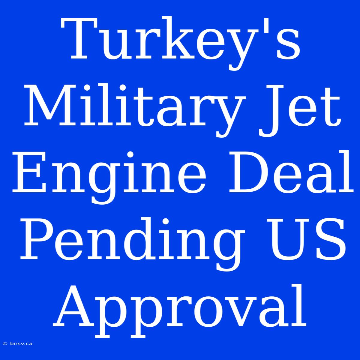 Turkey's Military Jet Engine Deal Pending US Approval