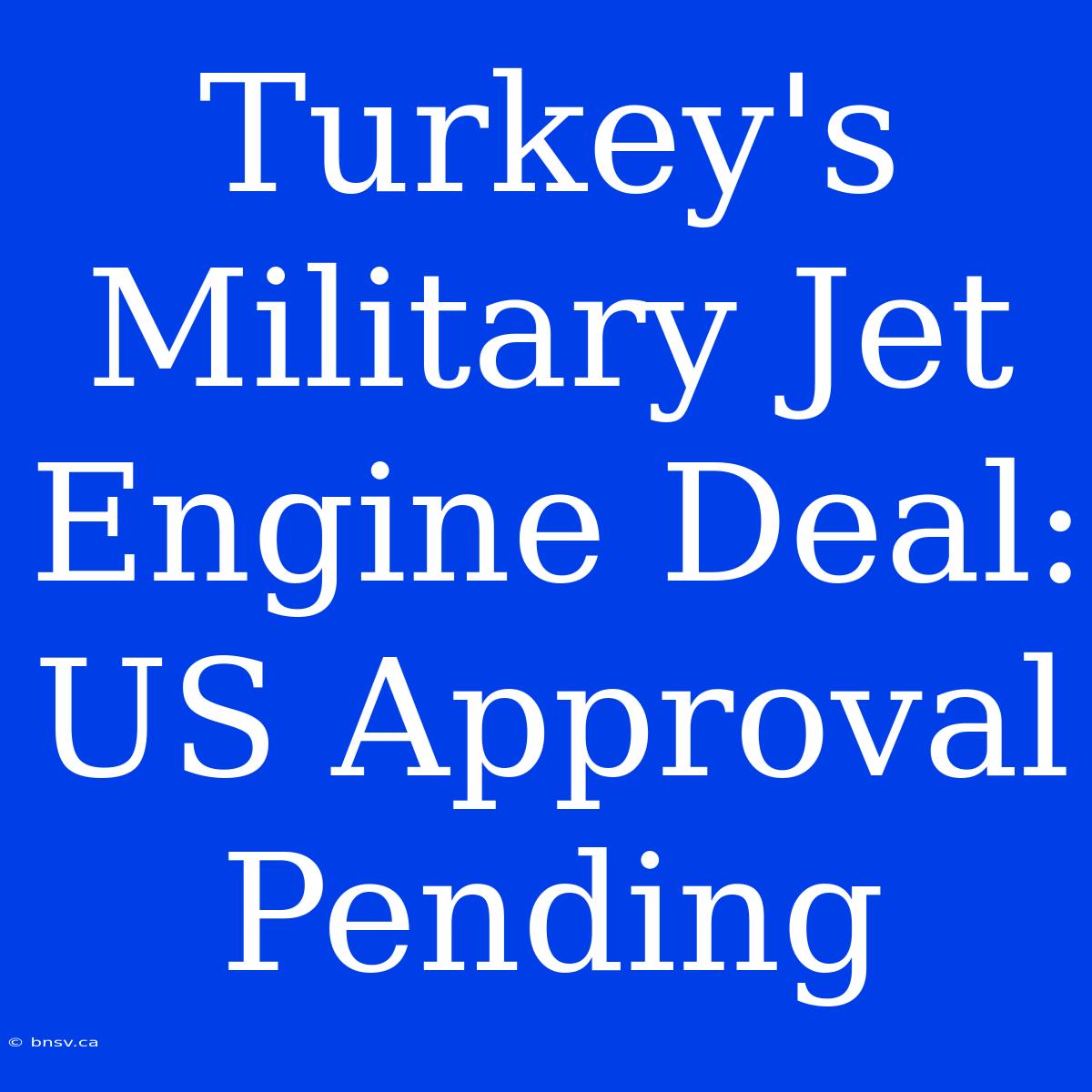 Turkey's Military Jet Engine Deal: US Approval Pending