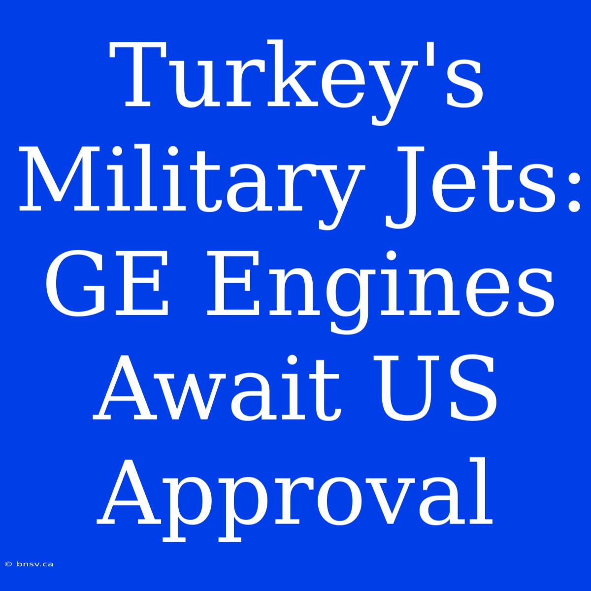 Turkey's Military Jets: GE Engines Await US Approval