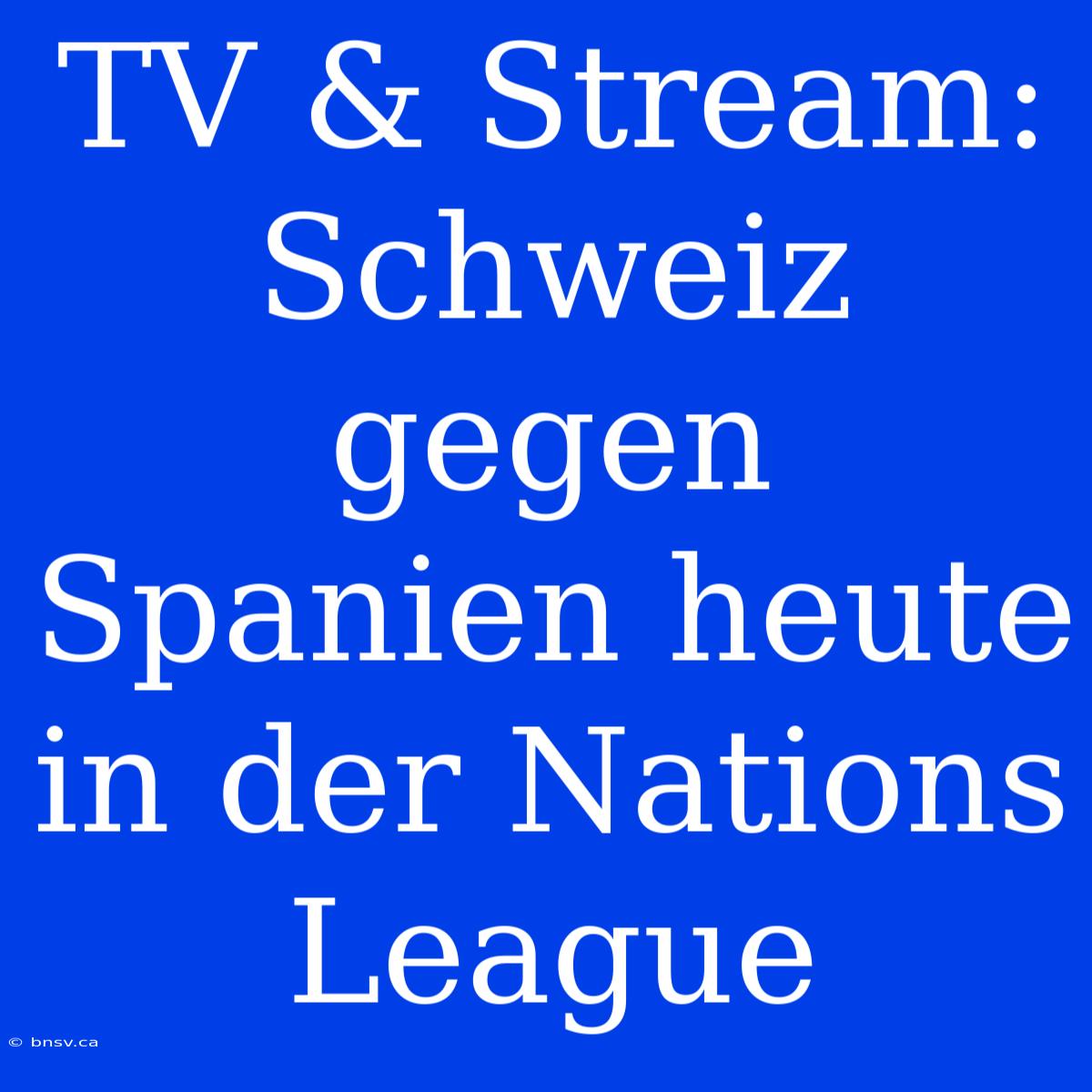 TV & Stream: Schweiz Gegen Spanien Heute In Der Nations League